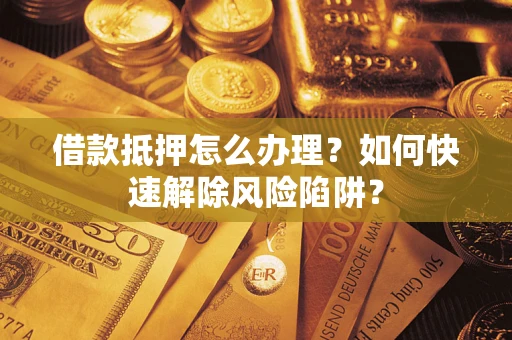 北京借款抵押怎么办理？如何快速解除风险陷阱？