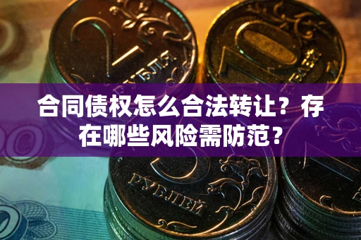 北京合同债权怎么合法转让？存在哪些风险需防范？