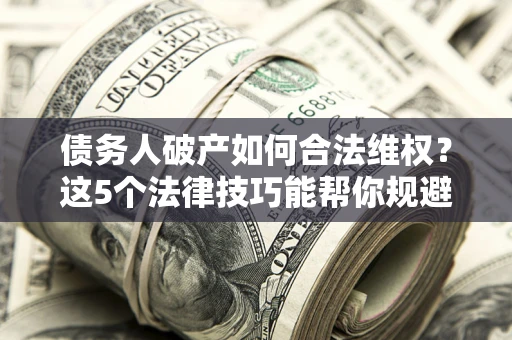 北京债务人破产如何合法维权？这5个法律技巧能帮你规避风险