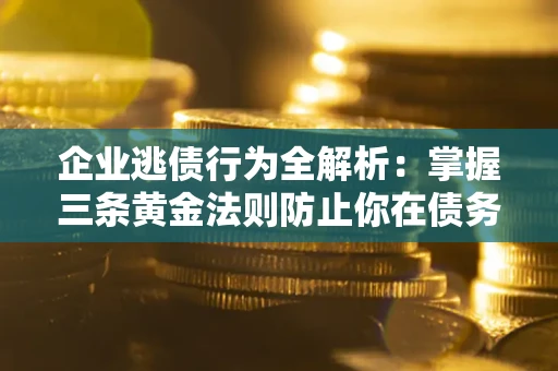 北京企业逃债行为全解析：掌握三条黄金法则防止你在债务乱局中“踩雷”