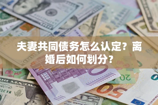 北京夫妻共同债务怎么认定？离婚后如何划分？