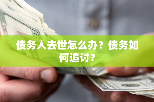 北京债务人去世怎么办？债务如何追讨？