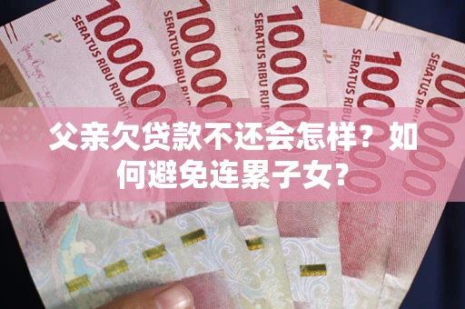 北京父亲欠贷款不还会怎样？如何避免连累子女？