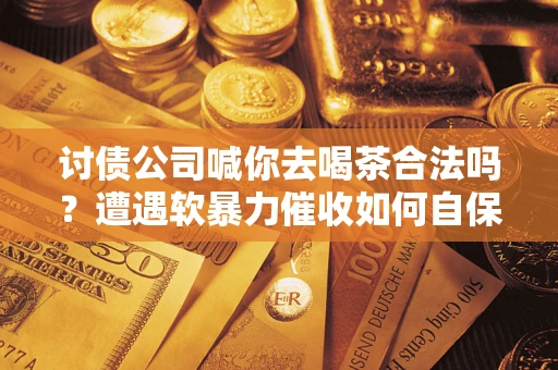 北京讨债公司喊你去喝茶合法吗？遭遇软暴力催收如何自保？