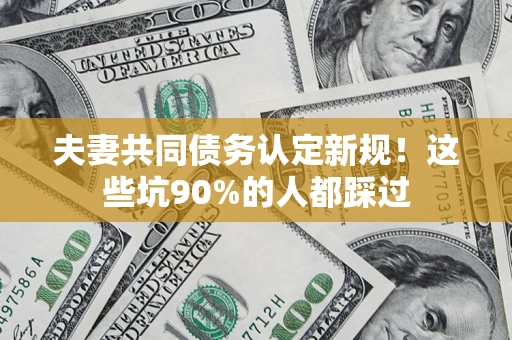 北京夫妻共同债务认定新规！这些坑90%的人都踩过
