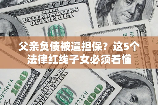 北京父亲负债被逼担保？这5个法律红线子女必须看懂