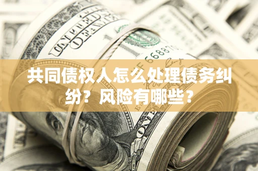 北京共同债权人怎么处理债务纠纷？风险有哪些？