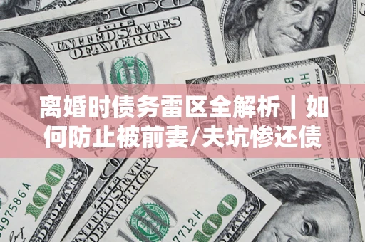 北京离婚时债务雷区全解析｜如何防止被前妻/夫坑惨还债？