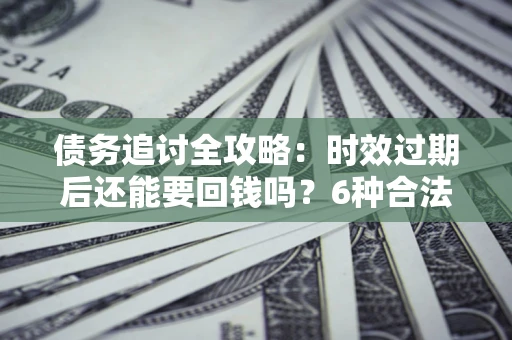 北京债务追讨全攻略：时效过期后还能要回钱吗？6种合法手段助你维权