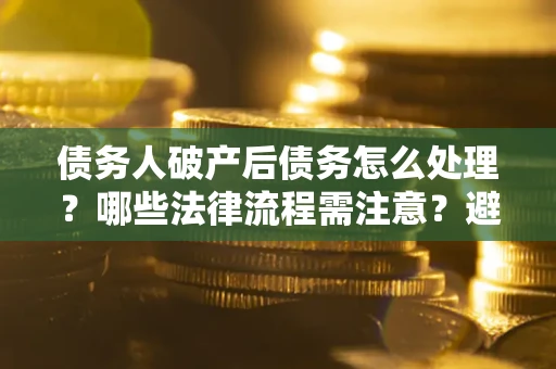 北京债务人破产后债务怎么处理？哪些法律流程需注意？避免踩坑指南