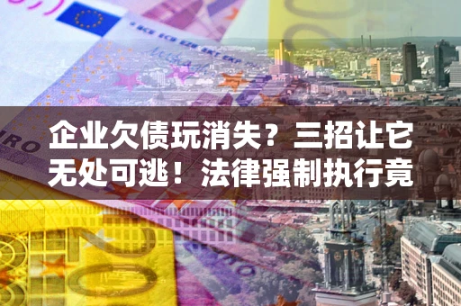 北京企业欠债玩消失？三招让它无处可逃！法律强制执行竟比讨债公司还狠？