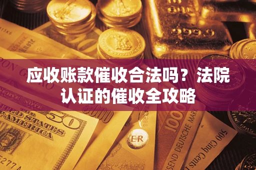 北京应收账款催收合法吗？法院认证的催收全攻略