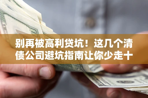 北京别再被高利贷坑！这几个清债公司避坑指南让你少走十年弯路