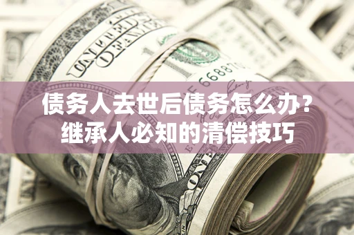 北京债务人去世后债务怎么办？继承人必知的清偿技巧
