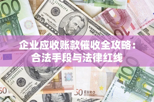 北京企业应收账款催收全攻略：合法手段与法律红线