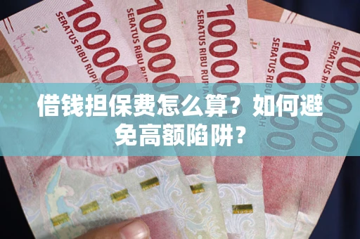 北京借钱担保费怎么算？如何避免高额陷阱？