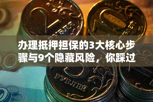 北京办理抵押担保的3大核心步骤与9个隐藏风险，你踩过哪个坑？