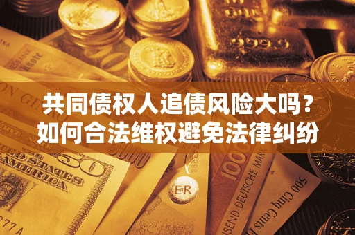 北京共同债权人追债风险大吗?如何合法维权避免法律纠纷? 北京共同债权人追债风险大吗?如何合法维权避免法律纠纷?