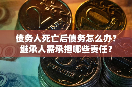 北京债务人死亡后债务怎么办？继承人需承担哪些责任？