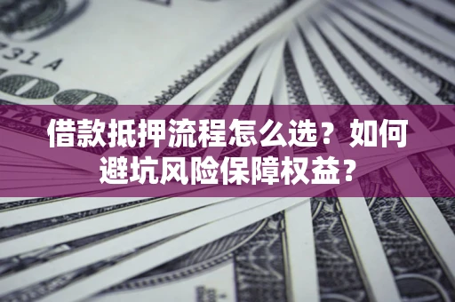 北京借款抵押流程怎么选？如何避坑风险保障权益？