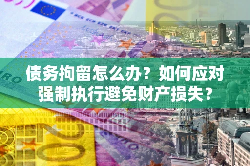 北京债务拘留怎么办？如何应对强制执行避免财产损失？