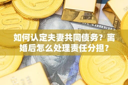 北京如何认定夫妻共同债务？离婚后怎么处理责任分担？