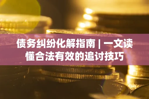 北京债务纠纷化解指南 | 一文读懂合法有效的追讨技巧