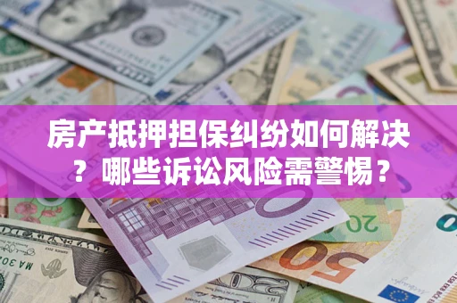 北京房产抵押担保纠纷如何解决？哪些诉讼风险需警惕？