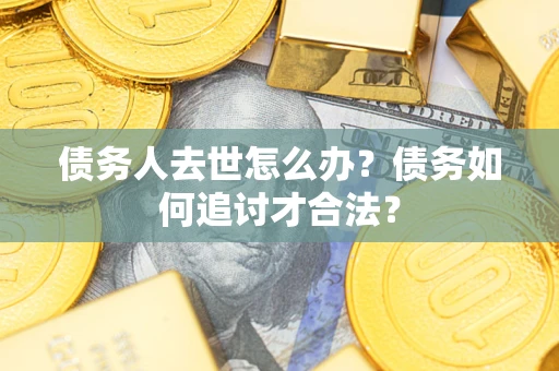 北京债务人去世怎么办？债务如何追讨才合法？