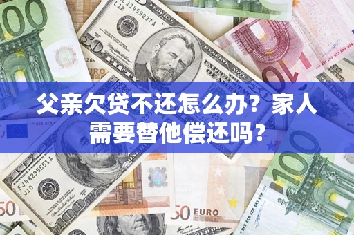 北京父亲欠贷不还怎么办？家人需要替他偿还吗？