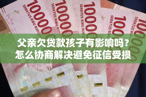 北京父亲欠贷款孩子有影响吗？怎么协商解决避免征信受损？
