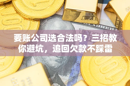 北京要账公司选合法吗？三招教你避坑，追回欠款不踩雷