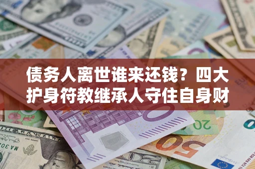 北京债务人离世谁来还钱？四大护身符教继承人守住自身财产