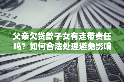 北京父亲欠贷款子女有连带责任吗？如何合法处理避免影响？