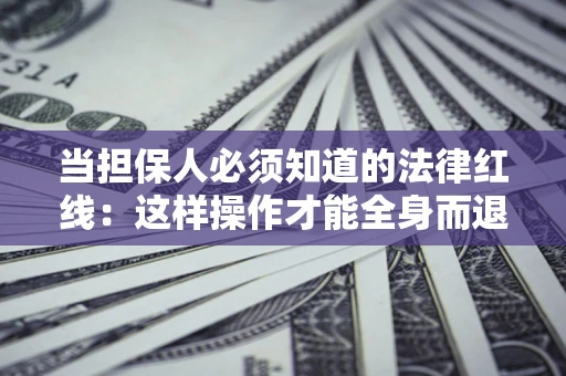 北京当担保人必须知道的法律红线：这样操作才能全身而退