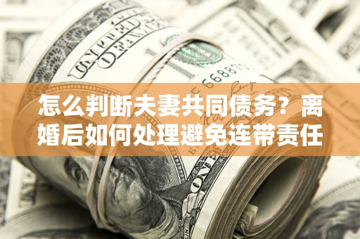 北京怎么判断夫妻共同债务？离婚后如何处理避免连带责任？
