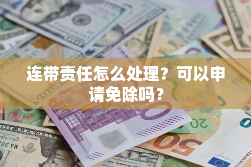 北京连带责任怎么处理？可以申请免除吗？