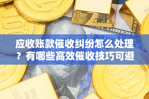 北京应收账款催收纠纷怎么处理？有哪些高效催收技巧可避免坏账？