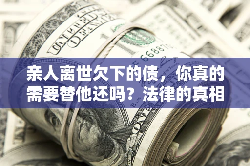 北京亲人离世欠下的债，你真的需要替他还吗？法律的真相或许与你想的不一样