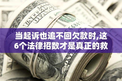 北京当起诉也追不回欠款时,这6个法律招数才是真正的救命稻草