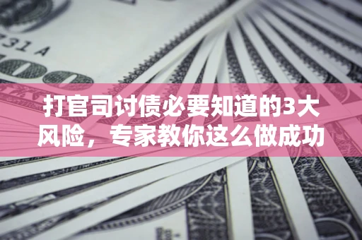 北京打官司讨债必要知道的3大风险，专家教你这么做成功率飙升