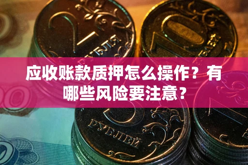 北京应收账款质押怎么操作？有哪些风险要注意？